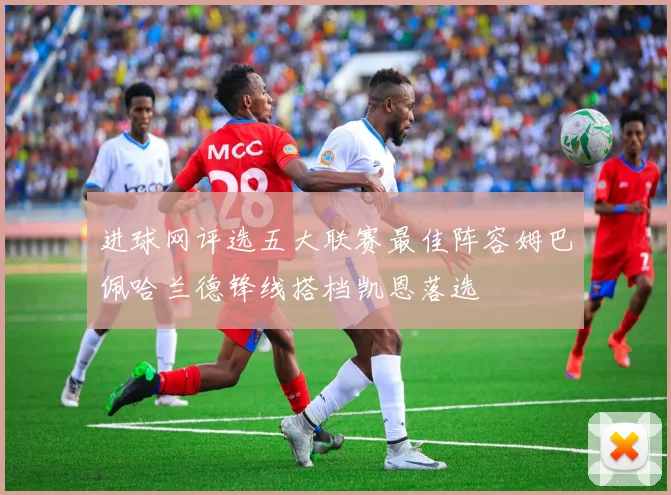 进球网评选五大联赛最佳阵容姆巴佩哈兰德锋线搭档凯恩落选