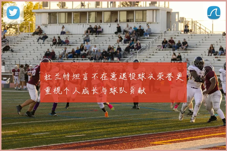 杜兰特坦言不在意退役球衣荣誉更重视个人成长与球队贡献