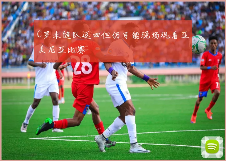 C罗未随队返回但仍可能现场观看亚美尼亚比赛