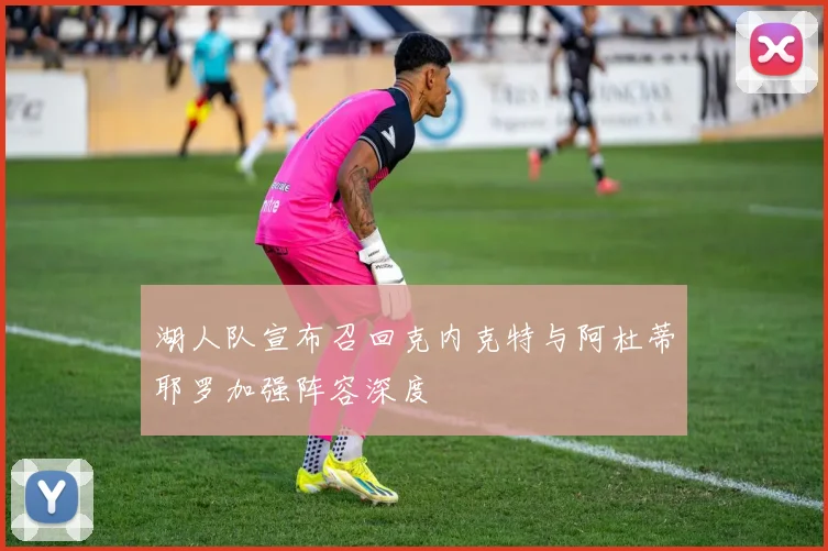 湖人队宣布召回克内克特与阿杜蒂耶罗加强阵容深度