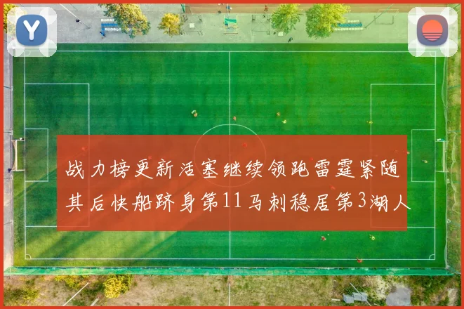 战力榜更新活塞继续领跑雷霆紧随其后快船跻身第11马刺稳居第3湖人排名第13